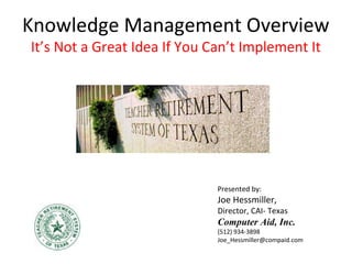 Knowledge Management Overview
It’s Not a Great Idea If You Can’t Implement It




                              Presented by:
                              Joe Hessmiller,
                              Director, CAI- Texas
                              Computer Aid, Inc.
                              (512) 934-3898
                              Joe_Hessmiller@compaid.com
 