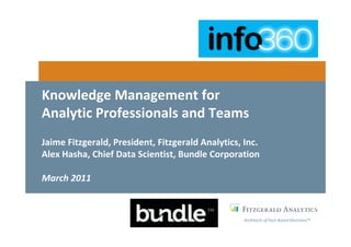 Knowledge Management for
Analytic Professionals and Teams
Jaime Fitzgerald, President, Fitzgerald Analytics, Inc.
Alex Hasha, Chief Data Scientist, Bundle Corporation

March 2011



                                                   Architects of Fact-Based Decisions™
 