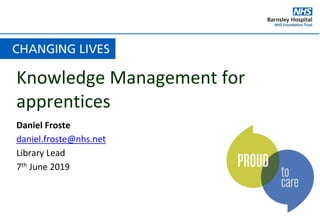 Knowledge Management for
apprentices
Daniel Froste
daniel.froste@nhs.net
Library Lead
7th June 2019
 