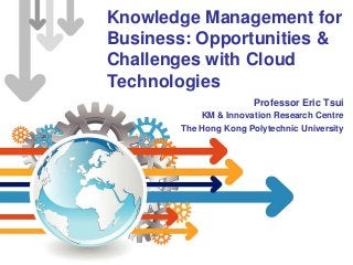 Knowledge Management for
Business: Opportunities &
Challenges with Cloud
Technologies
Professor Eric Tsui
KM & Innovation Research Centre
The Hong Kong Polytechnic University
 