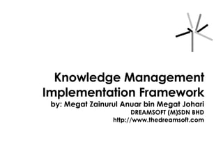 Knowledge Management Implementation Framework by: Megat Zainurul Anuar bin Megat Johari DREAMSOFT (M)SDN BHD http://www.thedreamsoft.com 