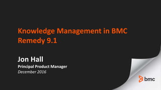 Knowledge Management in BMC
Remedy 9.1
Jon Hall
Principal Product Manager
December 2016
 