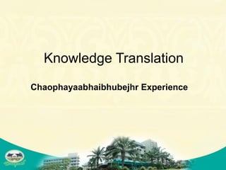 Knowledge Translation
Chaophayaabhaibhubejhr Experience
 