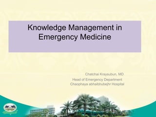 Knowledge Management in
  Emergency Medicine



                  Chatchai Kraysubun, MD
           Head of Emergency Department
          Chaophaya abhaibhubejhr Hospital
 