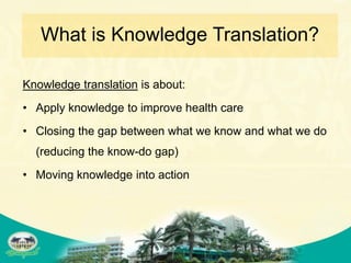 What is Knowledge Translation?

Knowledge translation is about:
• Apply knowledge to improve health care
• Closing the gap between what we know and what we do
  (reducing the know-do gap)
• Moving knowledge into action
 
