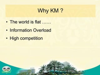 Why KM ?
• The world is flat ……
• Information Overload
• High competition
 