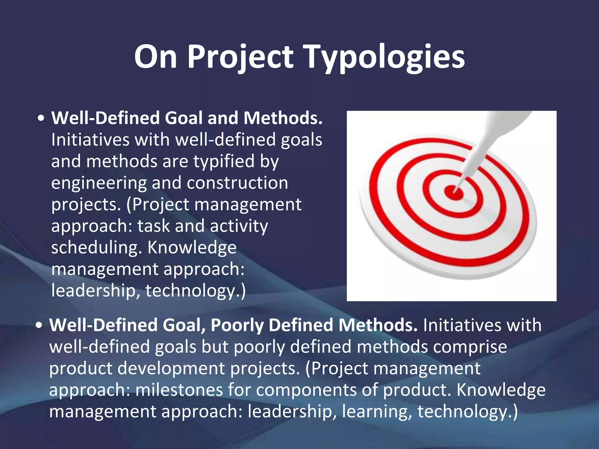 A Knowledge-Based Approach
to Projects
Is there a strong, inherent contradiction between
organizing in the short term for a long-lasting outcome or
result and doing so for long-term, organizational
performance improvement? How might a project-based
organization be simultaneously oriented to both practical
benefits and organizational learning?
Projects need to be reconceptualized as knowledge
carriers, not end products, bridging to both
contemporaneous and yet-to-come projects.
The transformation of projects into knowledge carriers can be achieved
through three realistic and mutually reinforcing options relating to (i) project
typologies, (ii) organizational design, and (iii) strategic planning and
operations.
 
