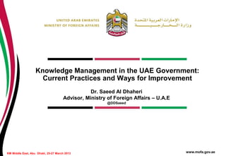 Knowledge Management in the UAE Government:
Current Practices and Ways for Improvement
Dr. Saeed Al Dhaheri
Advisor, Ministry of Foreign Affairs – U.A.E
@DDSaeed

KM Middle East, Abu Dhabi, 25-27 March 2013

www.mofa.gov.ae

 