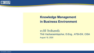 Knowledge Management
in Business Environment
ดร.ธิติ วัชรสินธพชัย
Thiti Vacharasintopchai, D.Eng., ATSI-DX, CISA
August 18, 2020
FOR GENERAL AUDIENCE
 