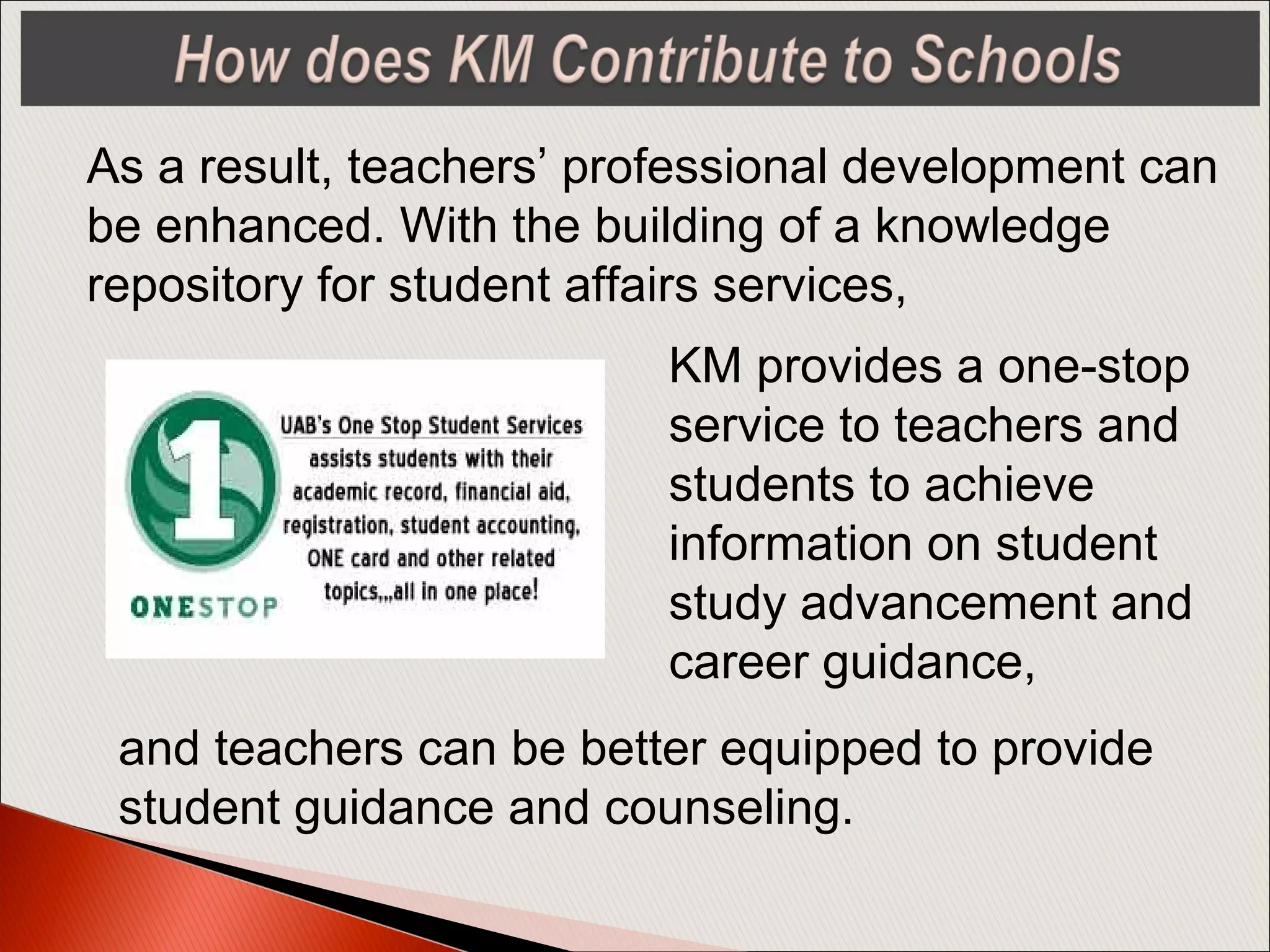 As a result, teachers’ professional development can
be enhanced. With the building of a knowledge
repository for student affairs services,
KM provides a one-stop
service to teachers and
students to achieve
information on student
study advancement and
career guidance,
and teachers can be better equipped to provide
student guidance and counseling.
 