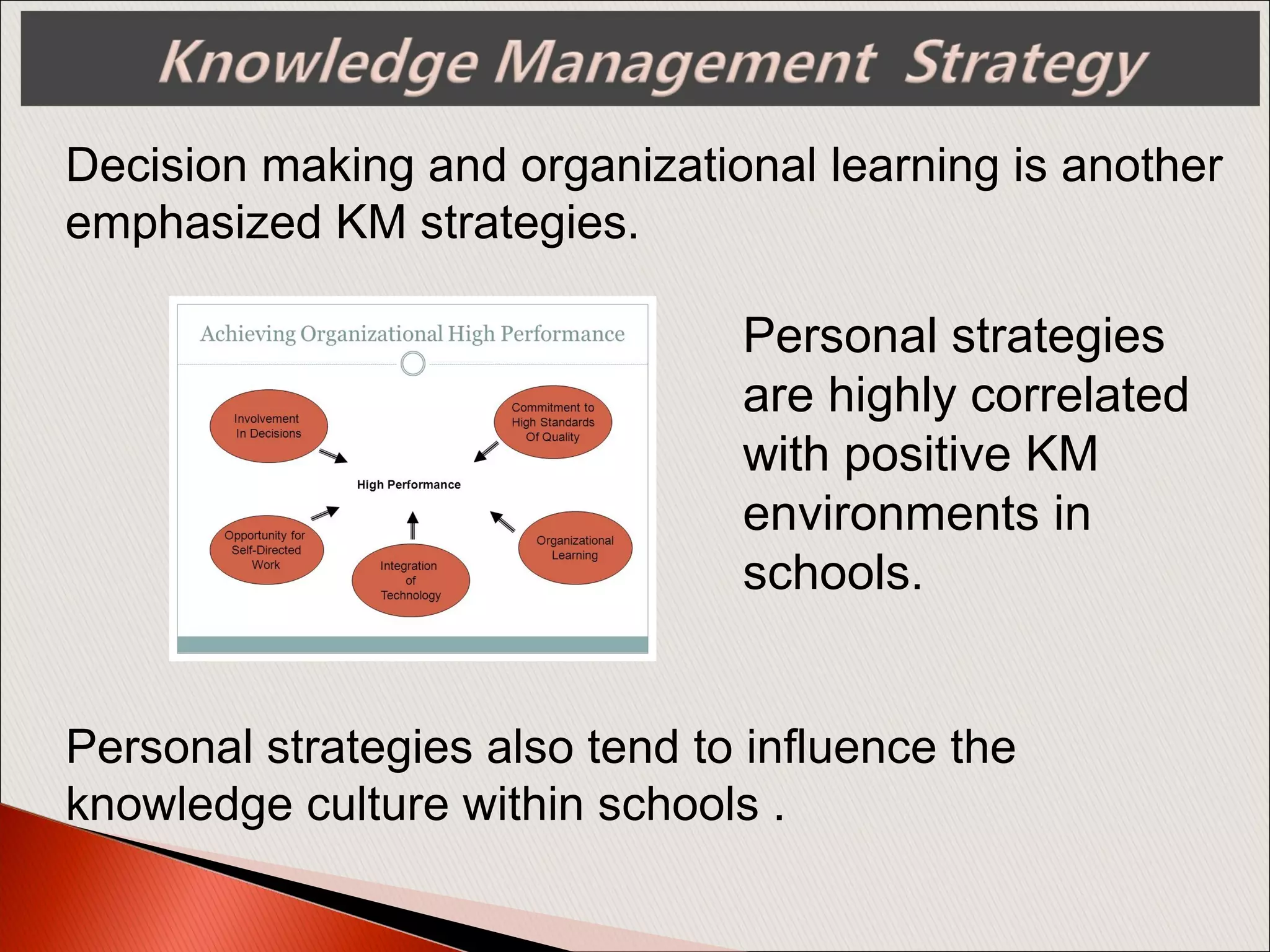 Decision making and organizational learning is another
emphasized KM strategies.
Personal strategies
are highly correlated
with positive KM
environments in
schools.
Personal strategies also tend to influence the
knowledge culture within schools .
 