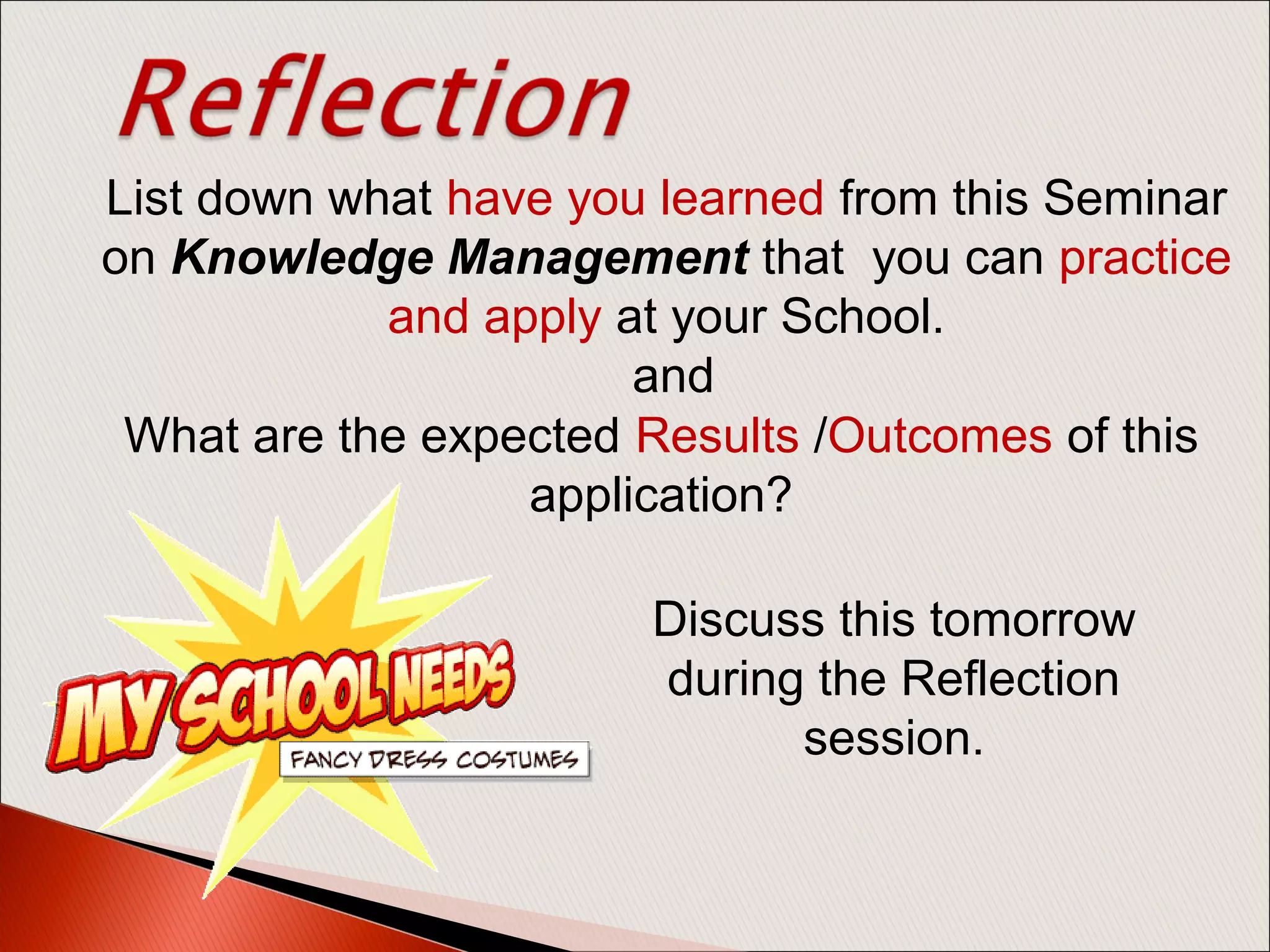 List down what have you learned from this Seminar
on Knowledge Management that you can practice
and apply at your School.
and
Discuss this tomorrow
during the Reflection
session.
What are the expected Results /Outcomes of this
application?
 