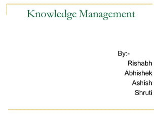 Knowledge Management
By:-
Rishabh
Abhishek
Ashish
Shruti
 