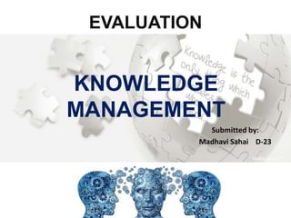 KNOWLEDGE
MANAGEMENT
Submitted by:
Madhavi Sahai D-23
EVALUATION
 