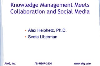 Knowledge Management Meets
    Collaboration and Social Media


            ●   Alex Heiphetz, Ph.D.
            ●   Sveta Liberman




AHG, Inc.          (814)867-3200       www.ahg.com
 