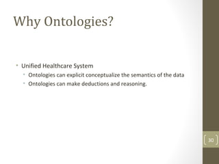 Why Ontologies?
• Unified Healthcare System
• Ontologies can explicit conceptualize the semantics of the data
• Ontologies can make deductions and reasoning.
30
 