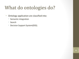 What do ontologies do?
• Ontology application are classified into:
• Semantic integration
• Search
• Decision Support System(DSS).
31
 