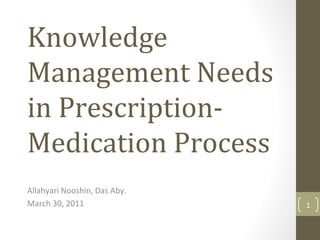 Knowledge
Management Needs
in Prescription-
Medication Process
Allahyari Nooshin, Das Aby.
March 30, 2011 1
 