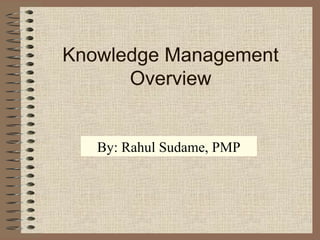 Knowledge Management
Overview

By: Rahul Sudame, PMP

 
