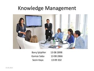 Knowledge Management
Barış İştipliler 13 08 2898
Gamze Saba 13 08 2866
Sezin Kaya 13 09 332
21.05.2013
 