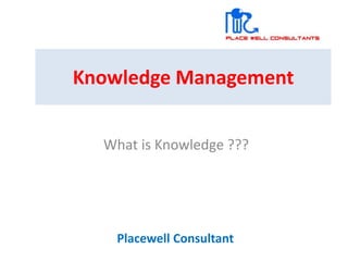 Knowledge Management
What is Knowledge ???
Placewell Consultant
 