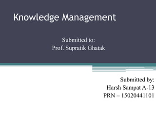 Knowledge Management
Submitted to:
Prof. Supratik Ghatak
Submitted by:
Harsh Sampat A-13
PRN – 15020441101
 