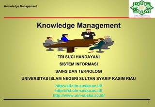 Knowledge Management
Knowledge Management
1
TRI SUCI HANDAYANI
SISTEM INFORMASI
SAINS DAN TEKNOLOGI
UNIVERSITAS ISLAM NEGERI SULTAN SYARIF KASIM RIAU
http://sif.uin-suska.ac.id/
http://fst.uin-suska.ac.id/
http://www.uin-suska.ac.id/
 