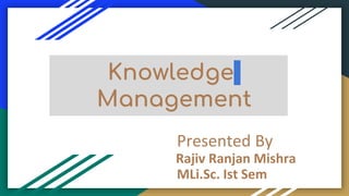 Knowledge
Management
Presented By
Rajiv Ranjan Mishra
MLi.Sc. Ist Sem
 