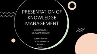 PRESENTATION OF
KNOWLEDGE
MANAGEMENT
SUBMITTED TO -
MS. RAMAN GHUMAN
SUBMITTED BY -
MUSKAN DAHIYA
M.COM II
8433
 