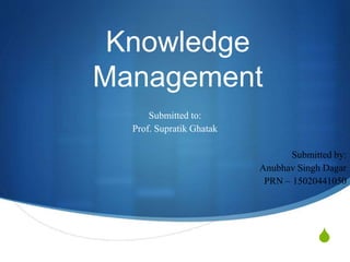 S
Knowledge
Management
Submitted to:
Prof. Supratik Ghatak
Submitted by:
Anubhav Singh Dagar
PRN – 15020441050
 