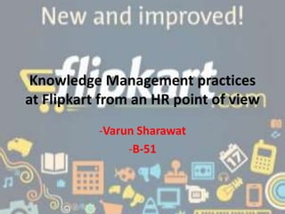 Knowledge Management practices
at Flipkart from an HR point of view
-Varun Sharawat
-B-51
 