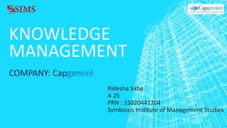 KNOWLEDGE
MANAGEMENT
COMPANY: Capgemini
Ridesha Saha
A 25
PRN : 15020441204
Symbiosis Institute of Management Studies
 
