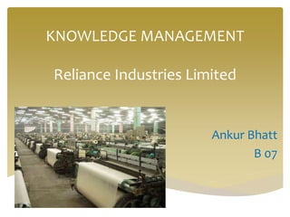 KNOWLEDGE MANAGEMENT
Reliance Industries Limited
Ankur Bhatt
B 07
 