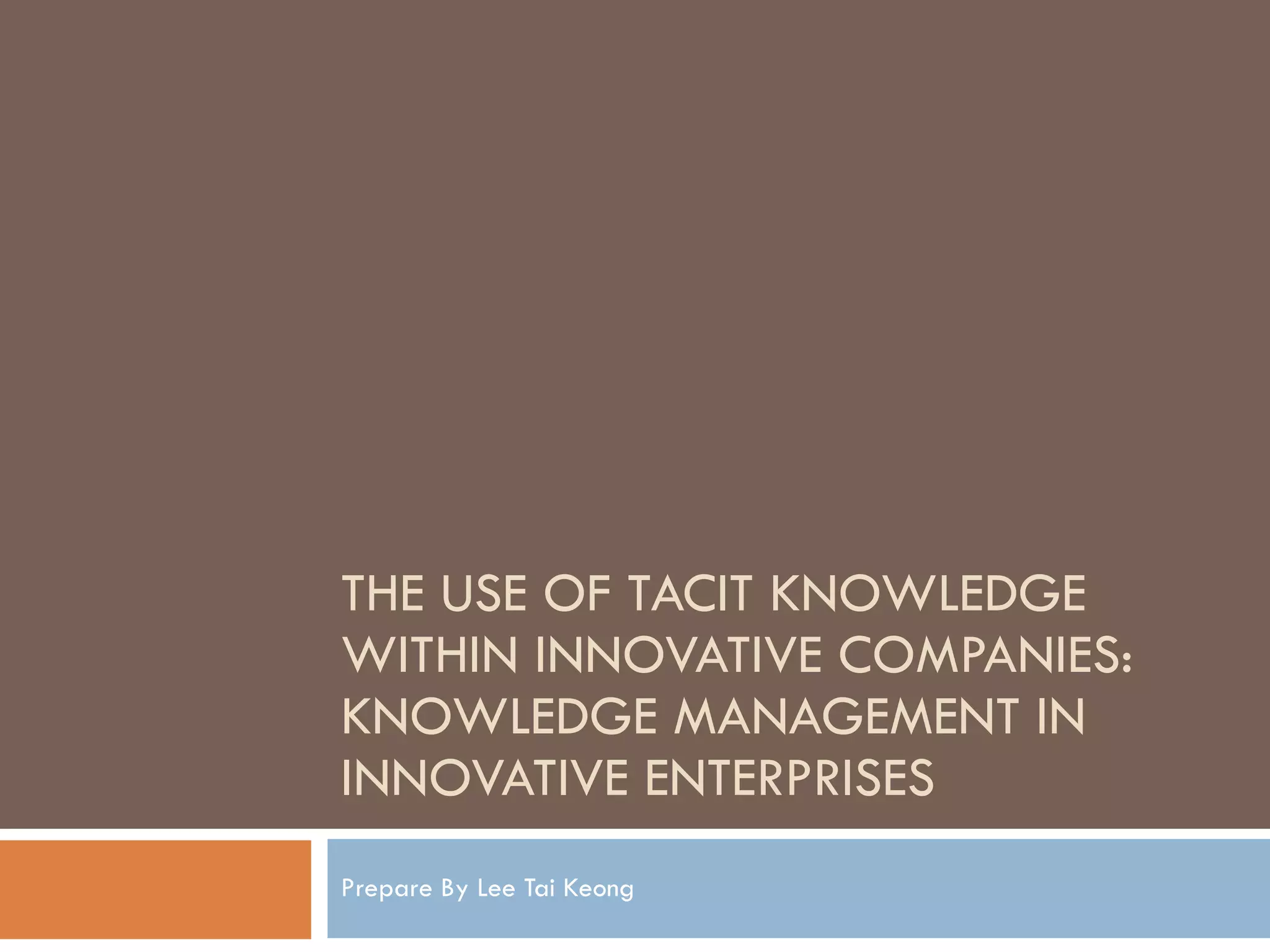 THE USE OF TACIT KNOWLEDGE WITHIN INNOVATIVE COMPANIES: KNOWLEDGE MANAGEMENT IN INNOVATIVE ENTERPRISES Prepare By Lee Tai Keong 
