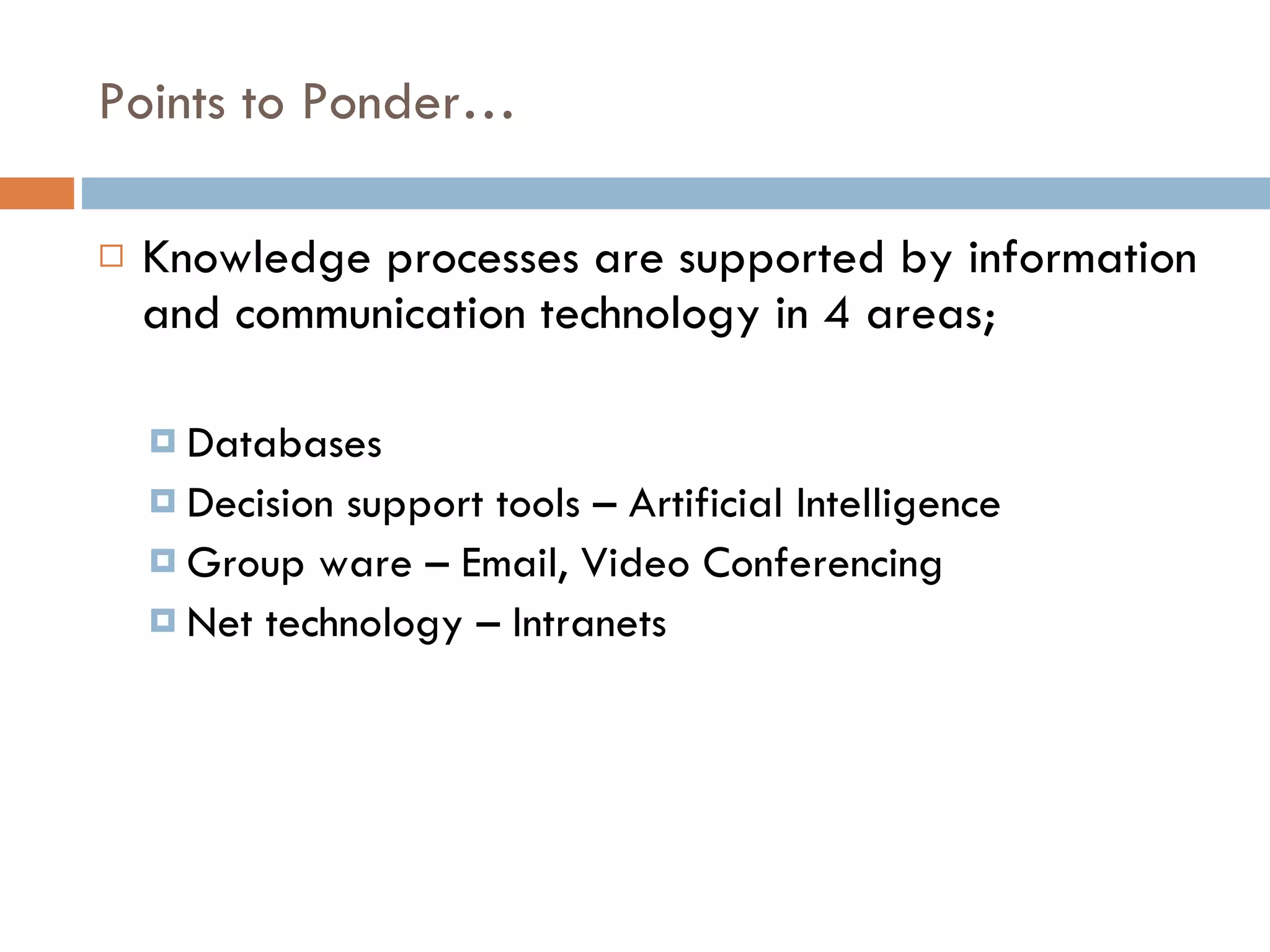 Points to Ponder… Knowledge processes are supported by information and communication technology in 4 areas; Databases  Decision support tools – Artificial Intelligence Group ware – Email, Video Conferencing Net technology – Intranets  