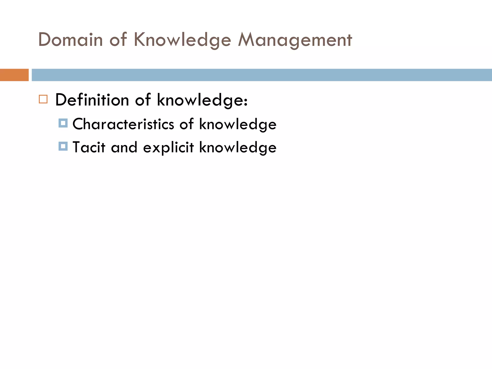 Domain of Knowledge Management Definition of knowledge: Characteristics of knowledge Tacit and explicit knowledge 