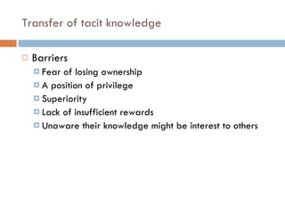 Transfer of tacit knowledge Barriers Fear of losing ownership A position of privilege Superiority Lack of insufficient rewards Unaware their knowledge might be interest to others 