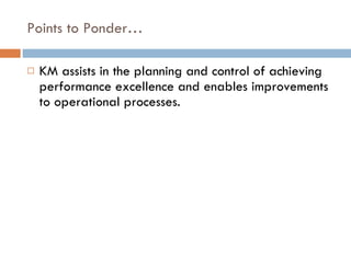 Points to Ponder… KM assists in the planning and control of achieving performance excellence and enables improvements to operational processes. 