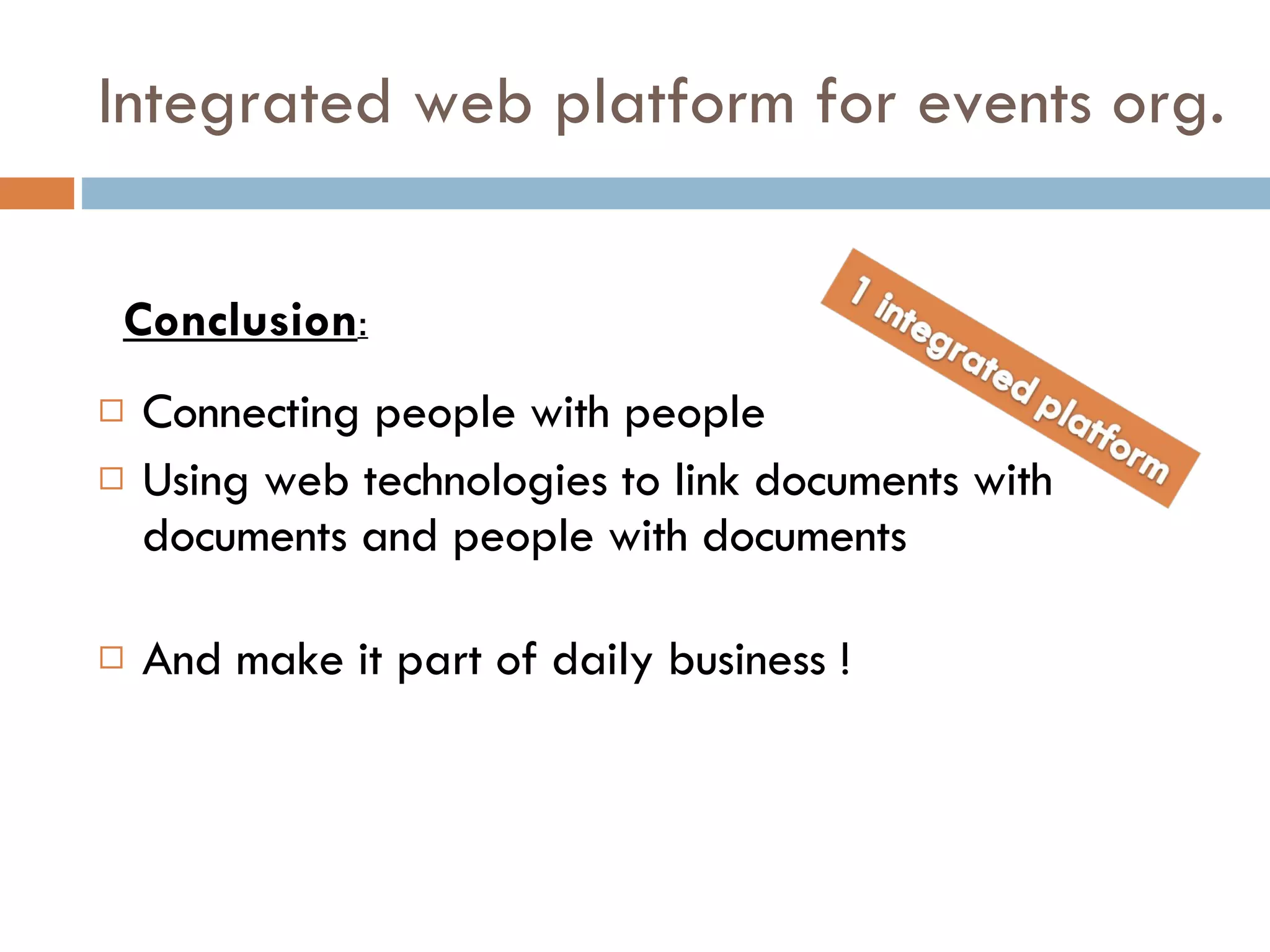 Integrated web platform for events org. Connecting people with people Using web technologies to link documents with documents and people with documents And make it part of daily business ! Conclusion : 