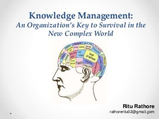 Knowledge Management:
An Organization’s Key to Survival in the
New Complex World
Ritu Rathore
rathoreritu02@gmail.com
 