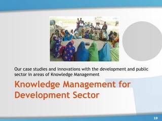 Our case studies and innovations with the development and public
sector in areas of Knowledge Management

Knowledge Management for
Development Sector

                                                                   19
 