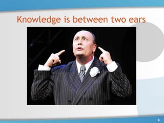 Knowledge is between two ears




                                3
 