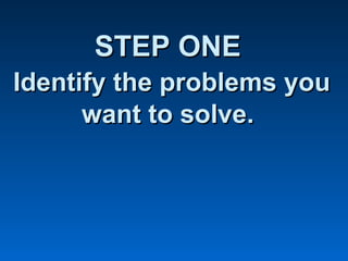 STEP ONESTEP ONE
Identify the problems youIdentify the problems you
want to solve.want to solve.
 