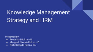 Knowledge Management
Strategy and HRM
Presented By:
● Pooja Soni Roll no -16
● Mangesh Nawale Roll no -10
● Nikhil Gangde Roll no -06
 