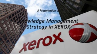 A Presentation on
Knowledge Management
Strategy in XEROX
 