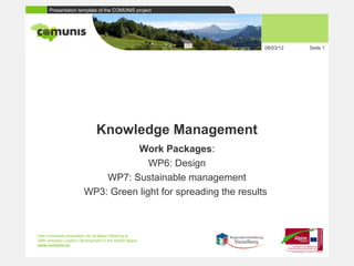 Presentation template of the COMUNIS project
                                                                                                                             03.08.12     Site 1




                                                                                                                             08/03/12   Seite 1




                                     Knowledge Management
                                         Work Packages:
                                             WP6: Design
                                   WP7: Sustainable management
                               WP3: Green light for spreading the results



      Inter-municipal cooperation for Strategic Steering of
      SME-oriented Location Development in the Alpine Space
      www.comunis.eu



Inter-municipal cooperation for Strategic Steering of SME-oriented Location Development in the Alpine Space www.comunis.eu
 