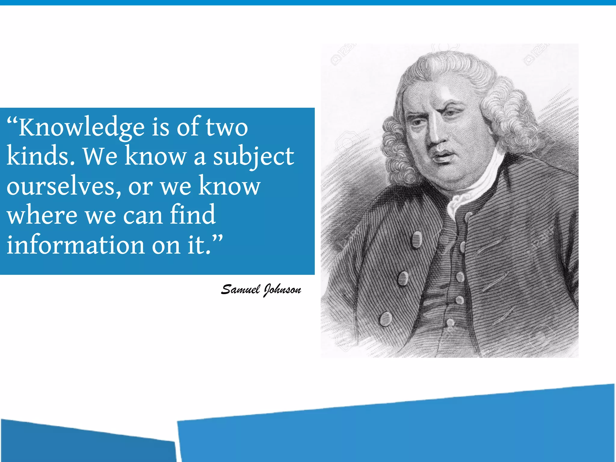 “Knowledge is of two
kinds. We know a subject
ourselves, or we know
where we can find
information on it.”
Samuel Johnson
 