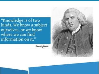 “Knowledge is of two
kinds. We know a subject
ourselves, or we know
where we can find
information on it.”
Samuel Johnson
 