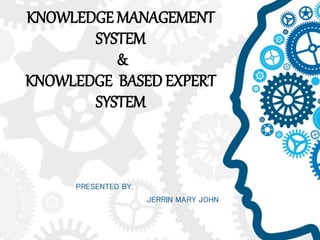 KNOWLEDGE MANAGEMENT
SYSTEM
&
KNOWLEDGE BASED EXPERT
SYSTEM
PRESENTED BY,
JERRIN MARY JOHN
 