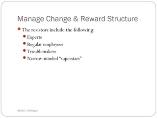 Manage Change & Reward Structure
The resistors include the following:
Experts
Regular employees
Troublemakers
Narrow-minded “superstars”
Akash C.Mathapati
 
